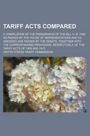 Cover of Tariff Acts Compared; A Compilation of the Paragraphs of the Bill H. R. 7456 as Passed by the House of Representatives and as Amended and Passed by the Senate, Together with the Corresponding Provisions, Respectively, of the Tariff Acts of 1909 and 1913