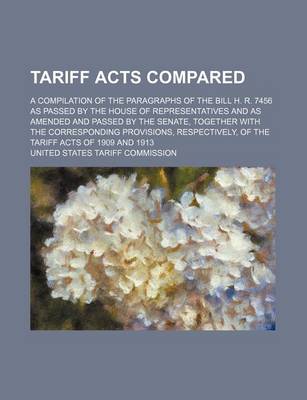 Book cover for Tariff Acts Compared; A Compilation of the Paragraphs of the Bill H. R. 7456 as Passed by the House of Representatives and as Amended and Passed by the Senate, Together with the Corresponding Provisions, Respectively, of the Tariff Acts of 1909 and 1913