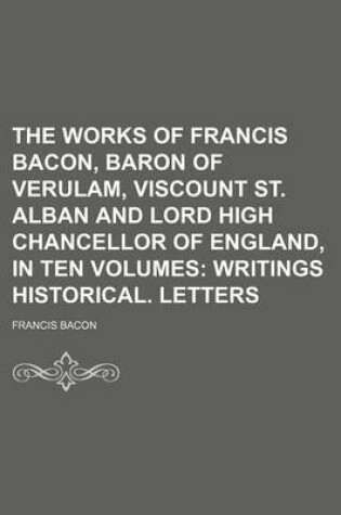 Cover of The Works of Francis Bacon, Baron of Verulam, Viscount St. Alban and Lord High Chancellor of England, in Ten Volumes (Volume 5); Writings Historical. Letters