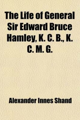 Cover of The Life of General Sir Edward Bruce Hamley, K. C. B., K. C. M. G. (Volume 1)