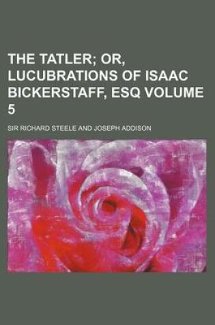 Cover of The Tatler; Or, Lucubrations of Isaac Bickerstaff, Esq Volume 5