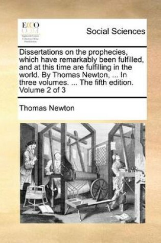 Cover of Dissertations on the Prophecies, Which Have Remarkably Been Fulfilled, and at This Time Are Fulfilling in the World. by Thomas Newton, ... in Three Volumes. ... the Fifth Edition. Volume 2 of 3