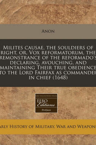 Cover of Milites Causae, the Souldiers of Right, Or, Vox Reformatorum, the Remonstrance of the Reformado's Declaring, Avouching, and Maintaining Their True Obedience to the Lord Fairfax as Commander in Chief (1648)