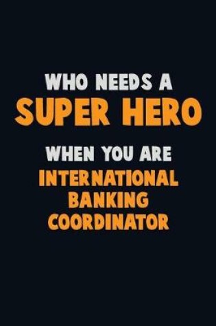 Cover of Who Need A SUPER HERO, When You Are International Banking Coordinator