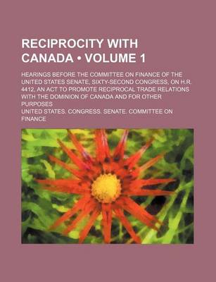 Book cover for Reciprocity with Canada (Volume 1); Hearings Before the Committee on Finance of the United States Senate, Sixty-Second Congress, on H.R. 4412, an ACT to Promote Reciprocal Trade Relations with the Dominion of Canada and for Other Purposes