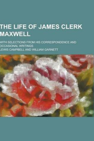 Cover of The Life of James Clerk Maxwell; With Selections from His Correspondence and Occasional Writings