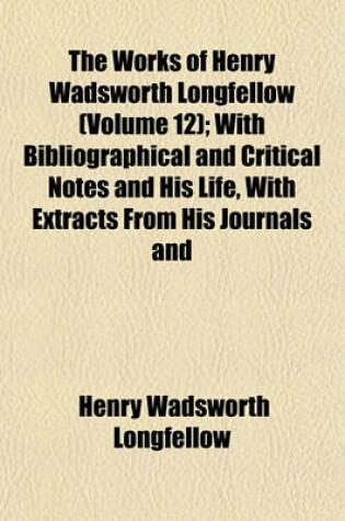 Cover of The Works of Henry Wadsworth Longfellow (Volume 12); With Bibliographical and Critical Notes and His Life, with Extracts from His Journals and