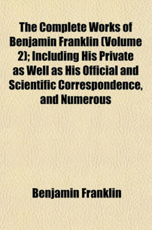 Cover of The Complete Works of Benjamin Franklin (Volume 2); Including His Private as Well as His Official and Scientific Correspondence, and Numerous