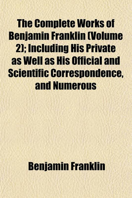 Book cover for The Complete Works of Benjamin Franklin (Volume 2); Including His Private as Well as His Official and Scientific Correspondence, and Numerous