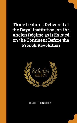 Book cover for Three Lectures Delivered at the Royal Institution, on the Ancien R gime as It Existed on the Continent Before the French Revolution