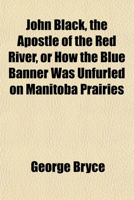 Book cover for John Black, the Apostle of the Red River, or How the Blue Banner Was Unfurled on Manitoba Prairies