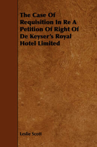 Cover of The Case Of Requisition In Re A Petition Of Right Of De Keyser's Royal Hotel Limited