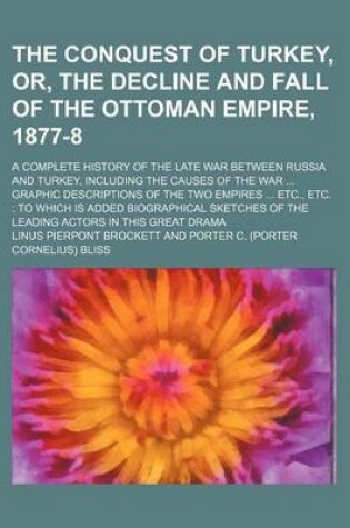 Cover of The Conquest of Turkey, Or, the Decline and Fall of the Ottoman Empire, 1877-8; A Complete History of the Late War Between Russia and Turkey, Including the Causes of the War Graphic Descriptions of the Two Empires Etc., Etc. to Which Is Added Biographical Sket