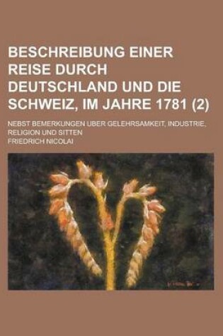 Cover of Beschreibung Einer Reise Durch Deutschland Und Die Schweiz, Im Jahre 1781; Nebst Bemerkungen Uber Gelehrsamkeit, Industrie, Religion Und Sitten (2 )