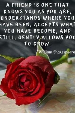 Cover of A friend is one that knows you as you are, understands where you have been, accepts what you have become, and still, gently allows you to grow.