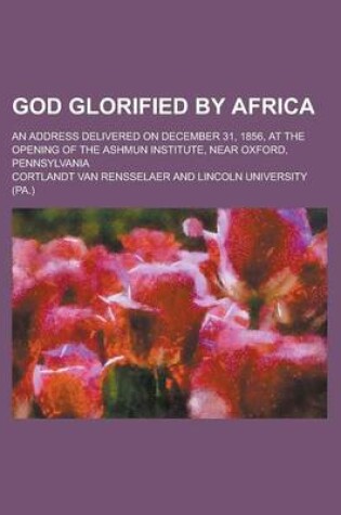 Cover of God Glorified by Africa; An Address Delivered on December 31, 1856, at the Opening of the Ashmun Institute, Near Oxford, Pennsylvania