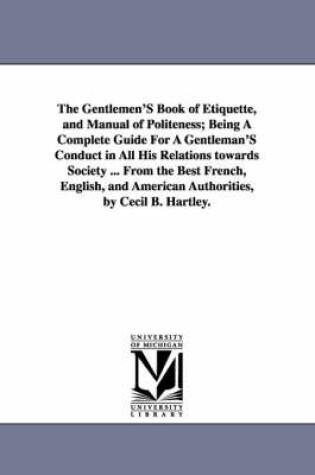 Cover of The Gentlemen'S Book of Etiquette, and Manual of Politeness; Being A Complete Guide For A Gentleman'S Conduct in All His Relations towards Society ... From the Best French, English, and American Authorities, by Cecil B. Hartley.