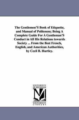 Book cover for The Gentlemen'S Book of Etiquette, and Manual of Politeness; Being A Complete Guide For A Gentleman'S Conduct in All His Relations towards Society ... From the Best French, English, and American Authorities, by Cecil B. Hartley.