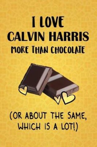 Cover of I Love Calvin Harris More Than Chocolate (Or About The Same, Which Is A Lot!)