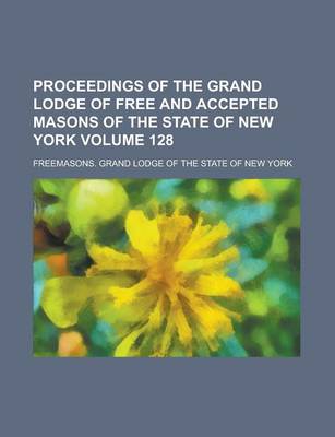 Book cover for Proceedings of the Grand Lodge of Free and Accepted Masons of the State of New York Volume 128