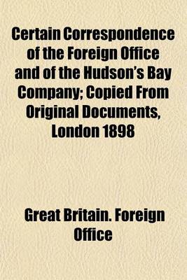 Book cover for Certain Correspondence of the Foreign Office and of the Hudson's Bay Company; Copied from Original Documents, London 1898