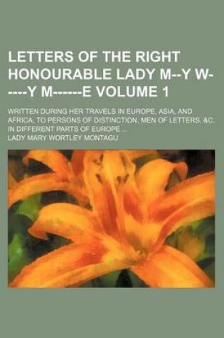 Cover of Letters of the Right Honourable Lady M--Y W-----Y M------E Volume 1; Written During Her Travels in Europe, Asia, and Africa, to Persons of Distinction, Men of Letters, &C. in Different Parts of Europe