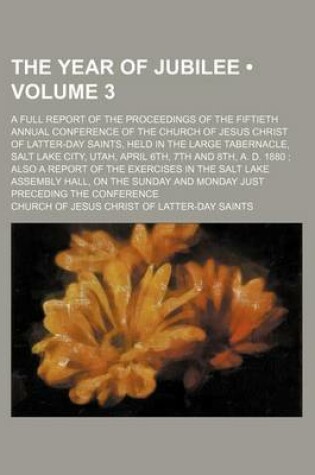 Cover of The Year of Jubilee (Volume 3); A Full Report of the Proceedings of the Fiftieth Annual Conference of the Church of Jesus Christ of Latter-Day Saints, Held in the Large Tabernacle, Salt Lake City, Utah, April 6th, 7th and 8th, A. D. 1880 Also a Report of