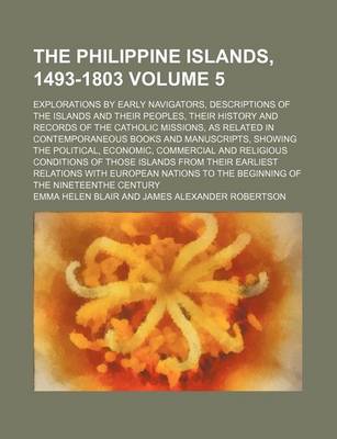 Book cover for The Philippine Islands, 1493-1803 Volume 5; Explorations by Early Navigators, Descriptions of the Islands and Their Peoples, Their History and Records of the Catholic Missions, as Related in Contemporaneous Books and Manuscripts, Showing the Political, EC