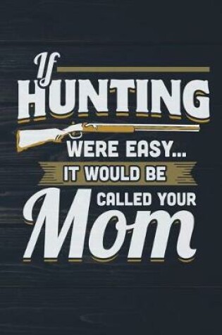 Cover of If Hunting Were Easy It Would Be Called Your Mom