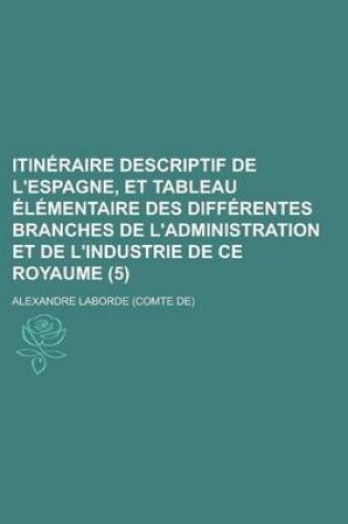 Cover of Itineraire Descriptif de L'Espagne, Et Tableau Elementaire Des Differentes Branches de L'Administration Et de L'Industrie de Ce Royaume (5)