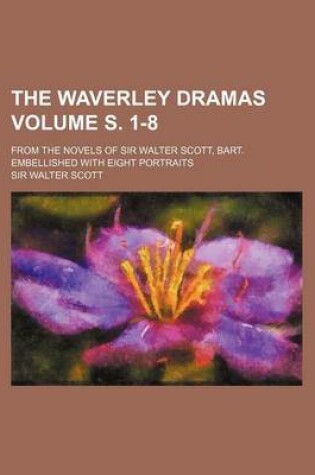 Cover of The Waverley Dramas Volume S. 1-8; From the Novels of Sir Walter Scott, Bart. Embellished with Eight Portraits