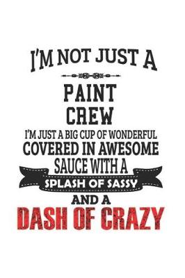 Book cover for I'm Not Just A Paint Crew I'm Just A Big Cup Of Wonderful Covered In Awesome Sauce With A Splash Of Sassy And A Dash Of Crazy