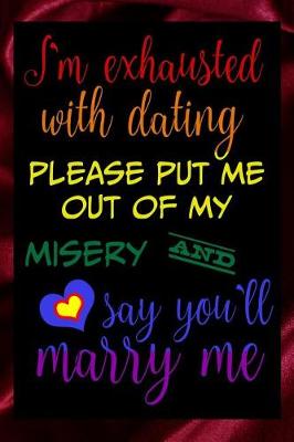 Book cover for I'm Exhausted With Dating Please Put Me Out Of My Misery And Say You'll Marry Me