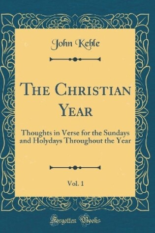 Cover of The Christian Year, Vol. 1: Thoughts in Verse for the Sundays and Holydays Throughout the Year (Classic Reprint)