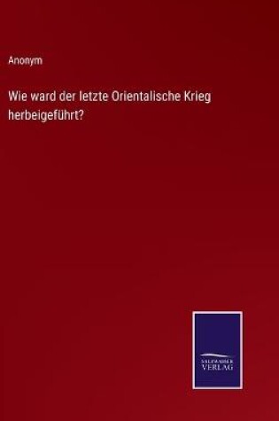 Cover of Wie ward der letzte Orientalische Krieg herbeigeführt?