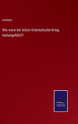 Book cover for Wie ward der letzte Orientalische Krieg herbeigeführt?