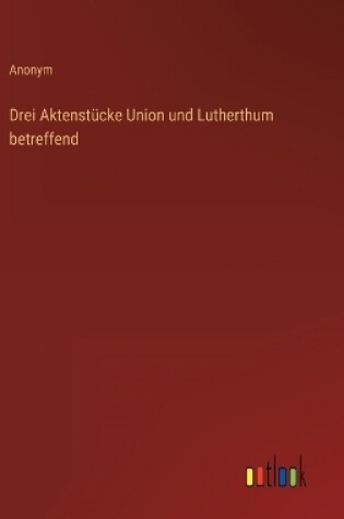 Cover of Drei Aktenstücke Union und Lutherthum betreffend