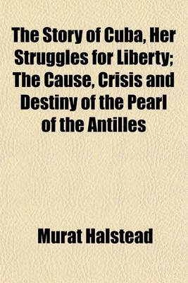 Book cover for The Story of Cuba, Her Struggles for Liberty; The Cause, Crisis and Destiny of the Pearl of the Antilles