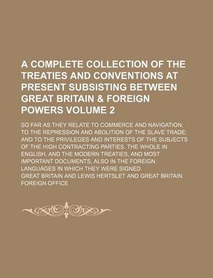 Book cover for A Complete Collection of the Treaties and Conventions at Present Subsisting Between Great Britain & Foreign Powers Volume 2; So Far as They Relate to Commerce and Navigation to the Repression and Abolition of the Slave Trade and to the Privileges and Interes