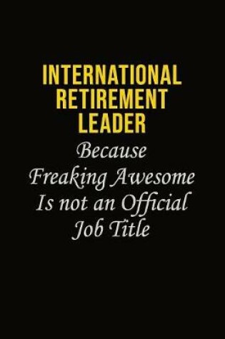 Cover of International Retirement Leader Because Freaking Awesome Is Not An Official Job Title