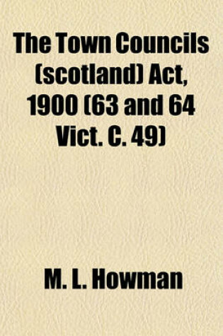 Cover of The Town Councils (Scotland) ACT, 1900 (63 and 64 Vict. C. 49); With Notes