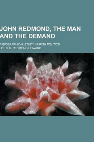 Cover of John Redmond, the Man and the Demand; A Biographical Study in Irish Politics