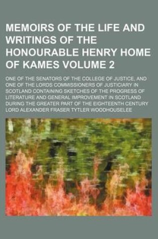 Cover of Memoirs of the Life and Writings of the Honourable Henry Home of Kames; One of the Senators of the College of Justice, and One of the Lords Commissioners of Justiciary in Scotland Containing Sketches of the Progress of Literature Volume 2