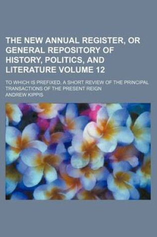 Cover of The New Annual Register, or General Repository of History, Politics, and Literature Volume 12; To Which Is Prefixed, a Short Review of the Principal Transactions of the Present Reign