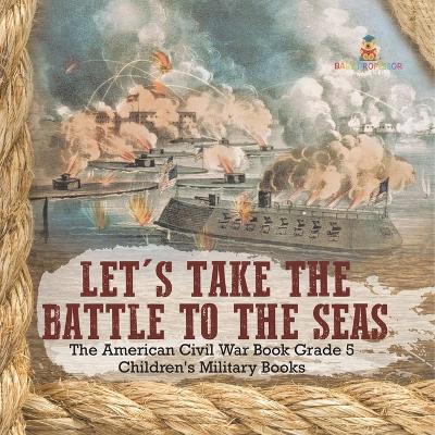 Cover of Let's Take the Battle to the Seas The American Civil War Book Grade 5 Children's Military Books