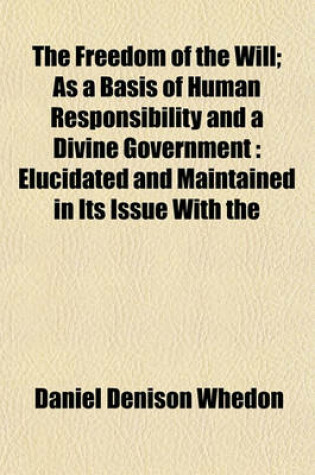 Cover of The Freedom of the Will as a Basis of Human Responsibility and a Divine Government; As a Basis of Human Responsibility and a Divine Government Elucidated and Maintained in Its Issue with the Necessitarian Theories of Hobbes, Edwards, the Princeton Essayis