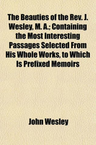Cover of The Beauties of the REV. J. Wesley, M. A.; Containing the Most Interesting Passages Selected from His Whole Works, to Which Is Prefixed Memoirs