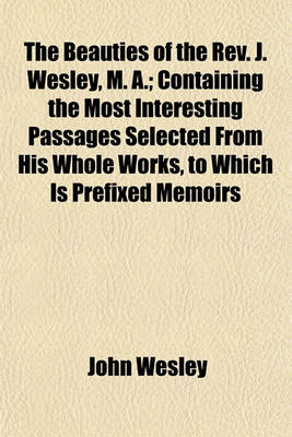 Book cover for The Beauties of the REV. J. Wesley, M. A.; Containing the Most Interesting Passages Selected from His Whole Works, to Which Is Prefixed Memoirs