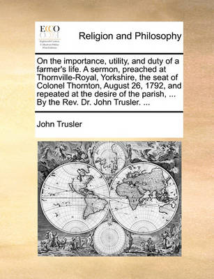 Book cover for On the Importance, Utility, and Duty of a Farmer's Life. a Sermon, Preached at Thornville-Royal, Yorkshire, the Seat of Colonel Thornton, August 26, 1792, and Repeated at the Desire of the Parish, ... by the REV. Dr. John Trusler. ...