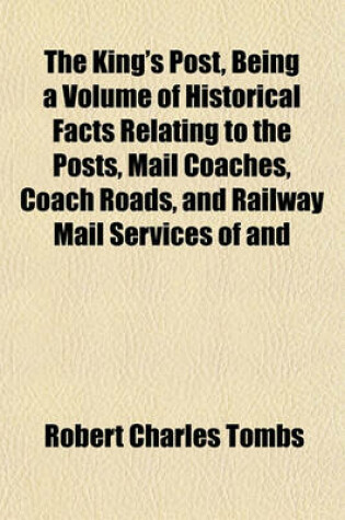 Cover of The King's Post, Being a Volume of Historical Facts Relating to the Posts, Mail Coaches, Coach Roads, and Railway Mail Services of and